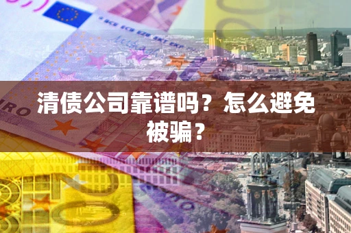 武汉清债公司靠谱吗？怎么避免被骗？