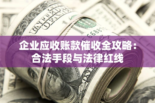 武汉企业应收账款催收全攻略：合法手段与法律红线