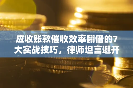 武汉应收账款催收效率翻倍的7大实战技巧，律师坦言避开这些法律雷区最关键