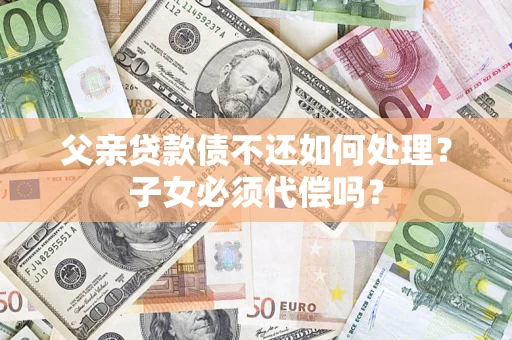 武汉父亲贷款债不还如何处理？子女必须代偿吗？