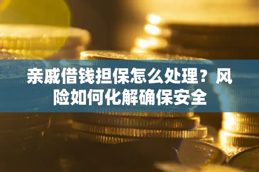 武汉亲戚借钱担保怎么处理？风险如何化解确保安全