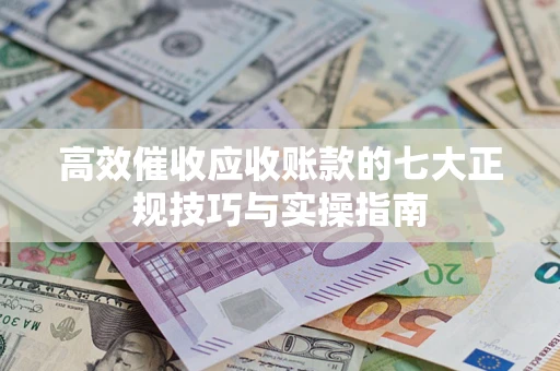 武汉高效催收应收账款的七大正规技巧与实操指南