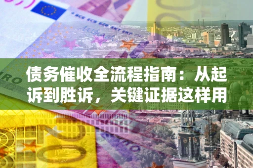 武汉债务催收全流程指南：从起诉到胜诉，关键证据这样用