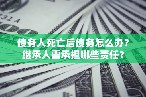 武汉债务人死亡后债务怎么办？继承人需承担哪些责任？
