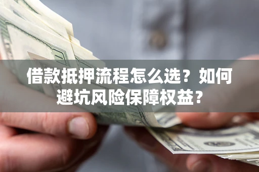 武汉借款抵押流程怎么选？如何避坑风险保障权益？