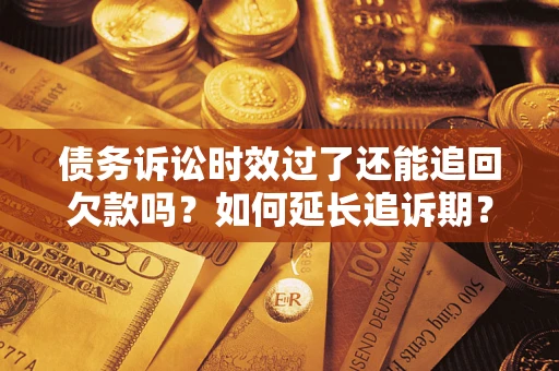 武汉债务诉讼时效过了还能追回欠款吗？如何延长追诉期？