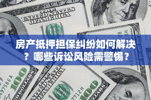武汉房产抵押担保纠纷如何解决？哪些诉讼风险需警惕？