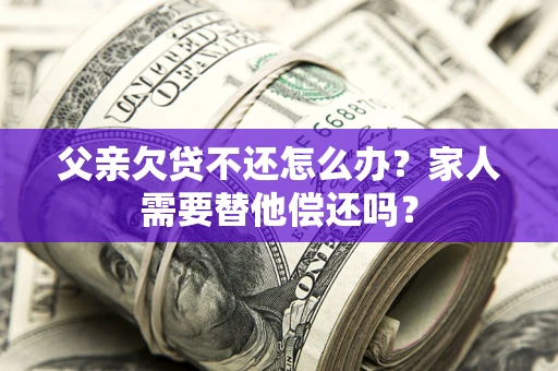 武汉父亲欠贷不还怎么办？家人需要替他偿还吗？