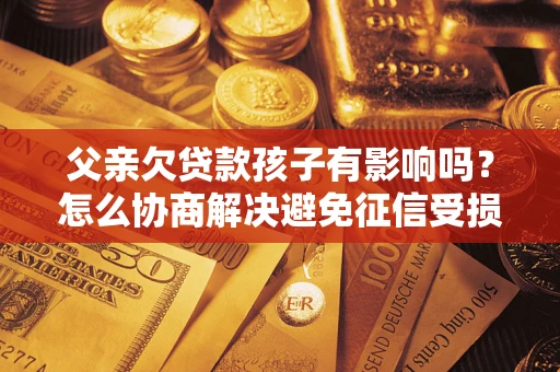 武汉父亲欠贷款孩子有影响吗？怎么协商解决避免征信受损？