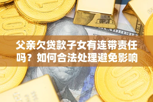 武汉父亲欠贷款子女有连带责任吗？如何合法处理避免影响？