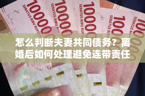 武汉怎么判断夫妻共同债务？离婚后如何处理避免连带责任？