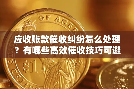 武汉应收账款催收纠纷怎么处理？有哪些高效催收技巧可避免坏账？