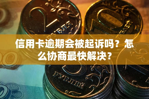 武汉信用卡逾期会被起诉吗？怎么协商最快解决？