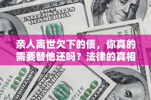 武汉亲人离世欠下的债，你真的需要替他还吗？法律的真相或许与你想的不一样