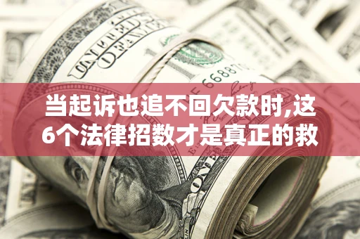 武汉当起诉也追不回欠款时,这6个法律招数才是真正的救命稻草