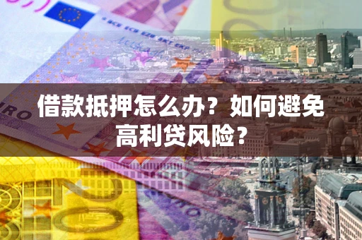 武汉借款抵押怎么办？如何避免高利贷风险？