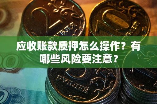 武汉应收账款质押怎么操作？有哪些风险要注意？