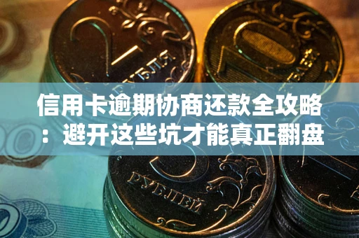 武汉信用卡逾期协商还款全攻略：避开这些坑才能真正翻盘