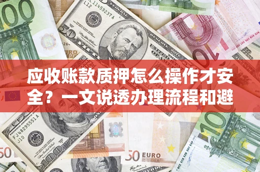 武汉应收账款质押怎么操作才安全？一文说透办理流程和避险绝招